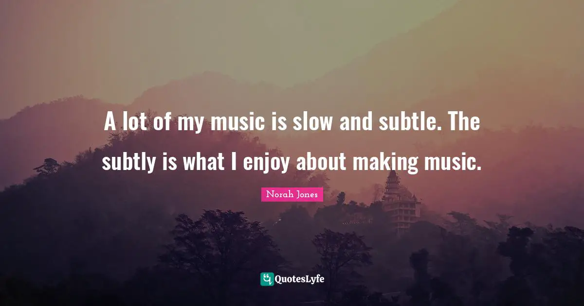 A lot of my music is slow and subtle. The subtly is what I enjoy about making music.