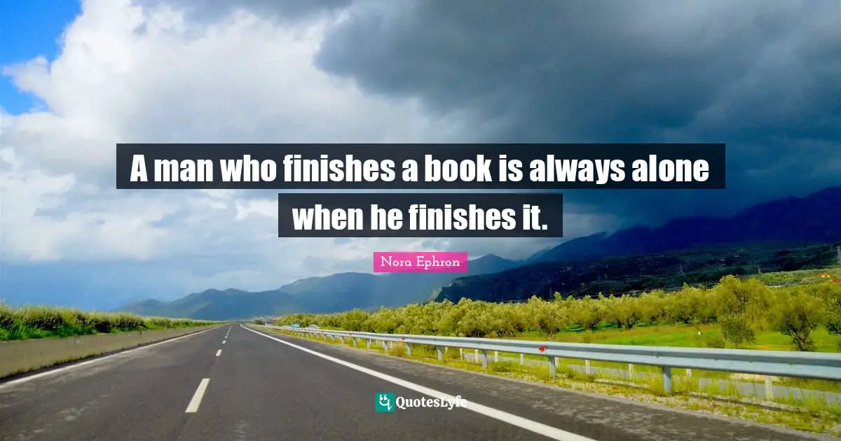 A man who finishes a book is always alone when he finishes it.