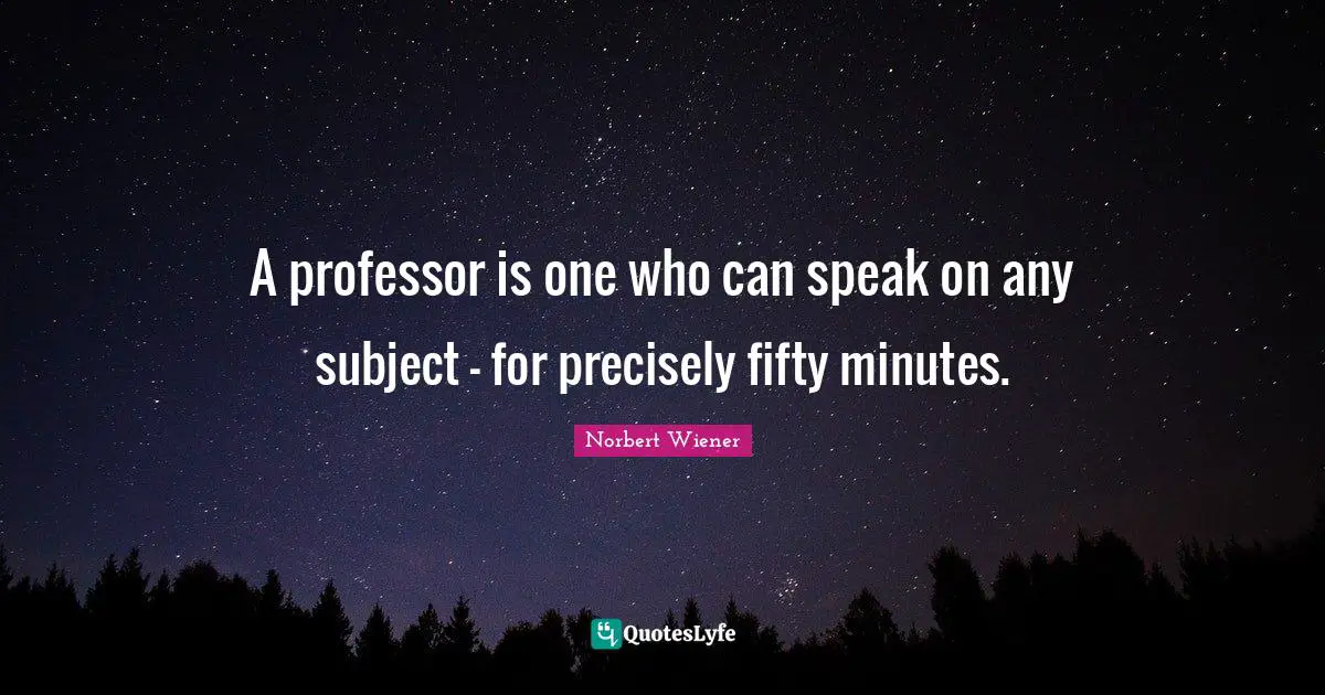 A professor is one who can speak on any subject - for precisely fifty minutes.