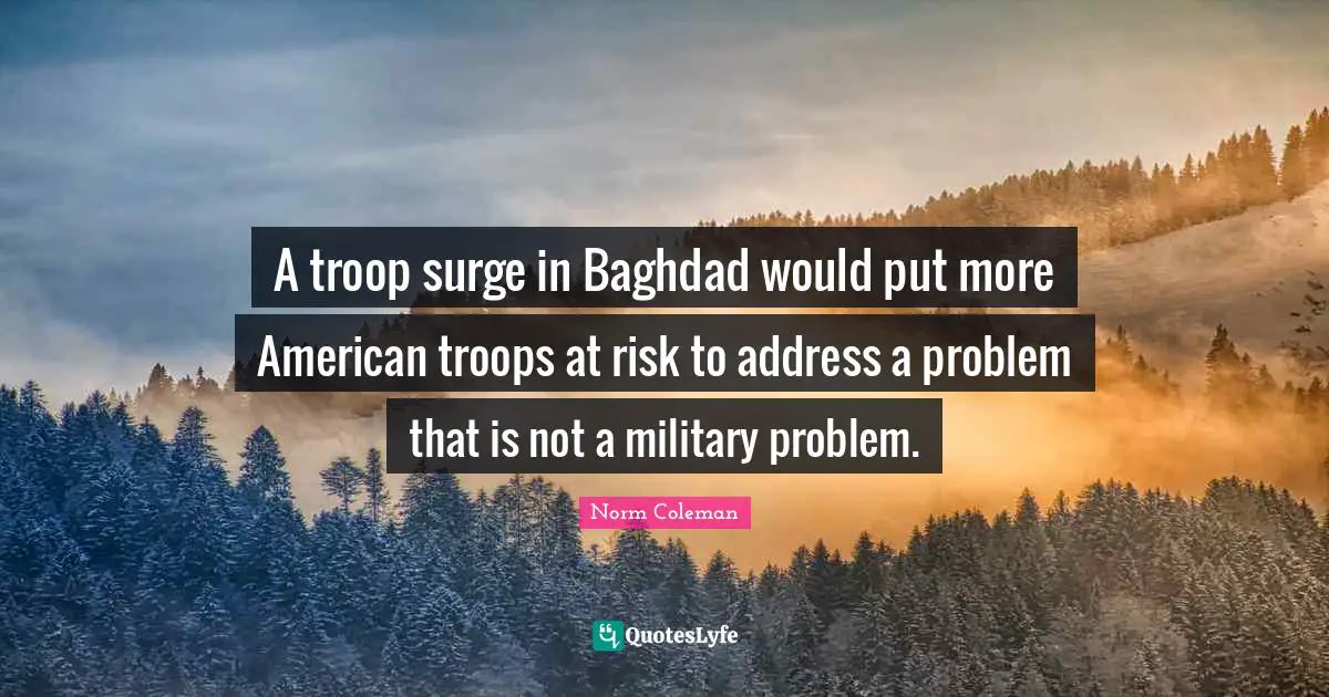American Troops Quotes: "A troop surge in Baghdad would put more American troops at risk to address a problem that is not a military problem."