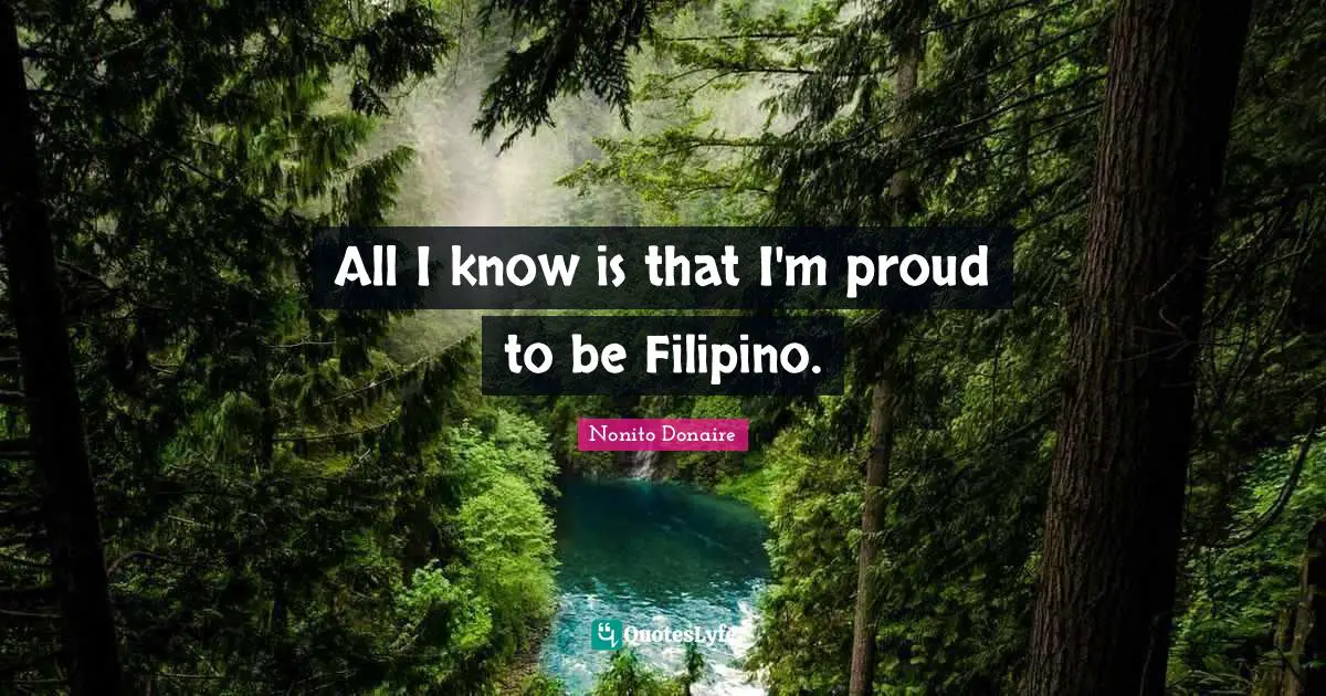 All I know is that I'm proud to be Filipino.