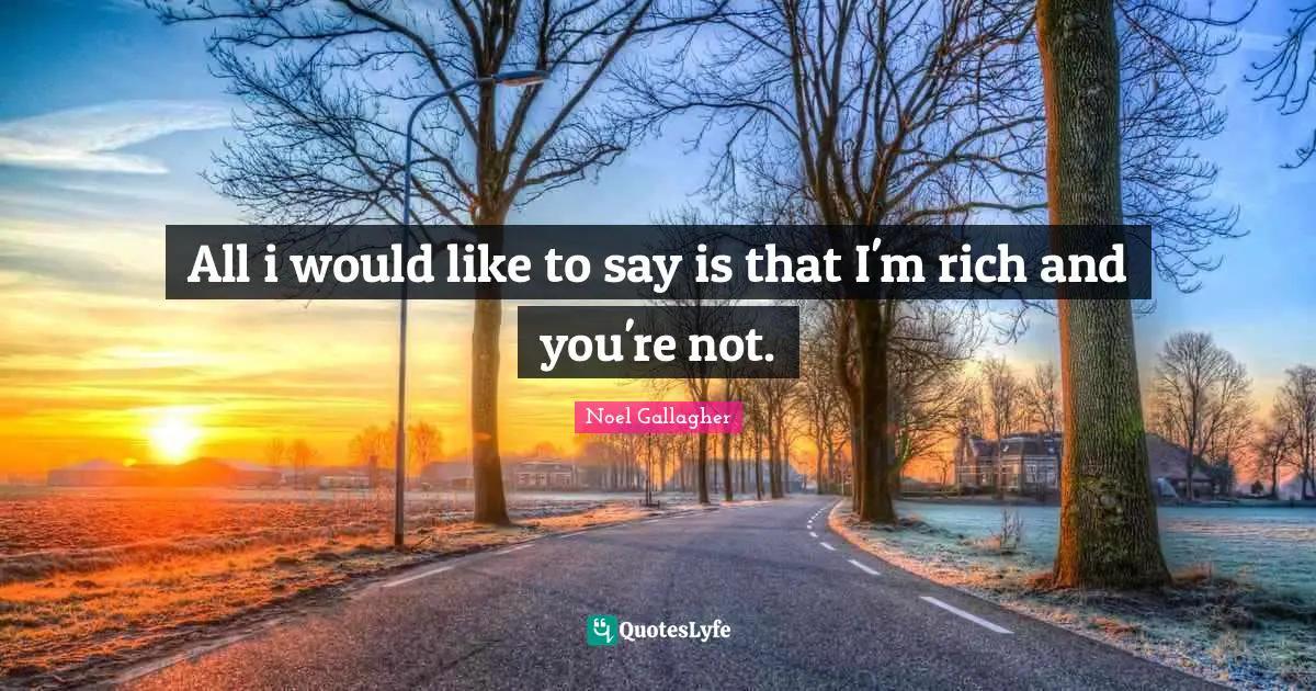 All i would like to say is that I'm rich and you're not.