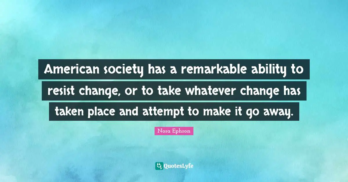 American society has a remarkable ability to resist change, or to take whatever change has taken place and attempt to make it go away.