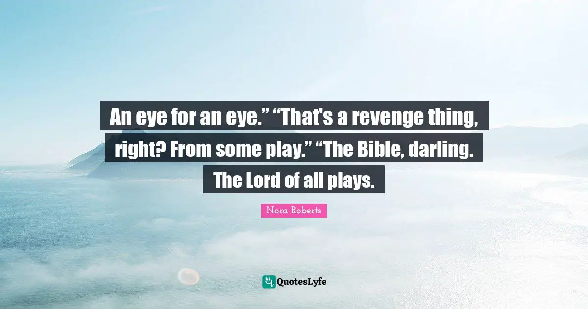 An eye for an eye.” “That's a revenge thing, right? From some play.” “The Bible, darling. The Lord of all plays.