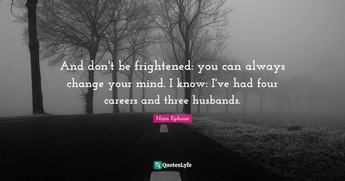 Nora Ephron Quotes: "And don't be frightened: you can always change your mind. I know: I've had four careers and three husbands."