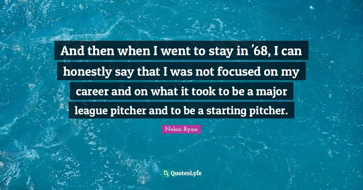 And then when I went to stay in '68, I can honestly say that I was not focused on my career and on what it took to be a major league pitcher and to be a starting pitcher.