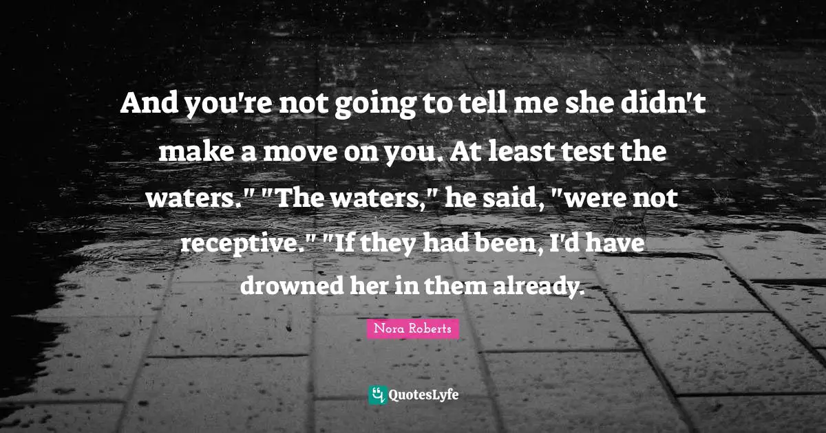And you're not going to tell me she didn't make a move on you. At least test the waters." "The waters," he said, "were not receptive." "If they had been, I'd have drowned her in them already.