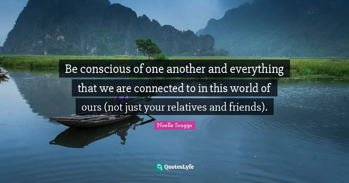 Relatives And Friends Quotes: "Be conscious of one another and everything that we are connected to in this world of ours (not just your relatives and friends)."