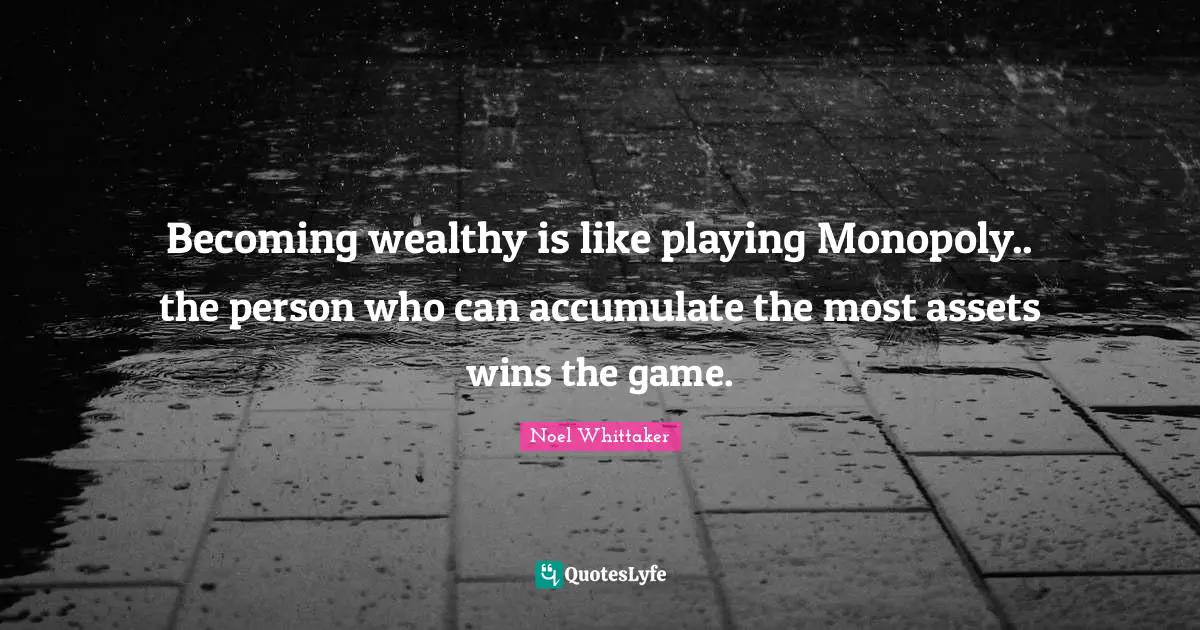 Becoming wealthy is like playing Monopoly.. the person who can accumulate the most assets wins the game.