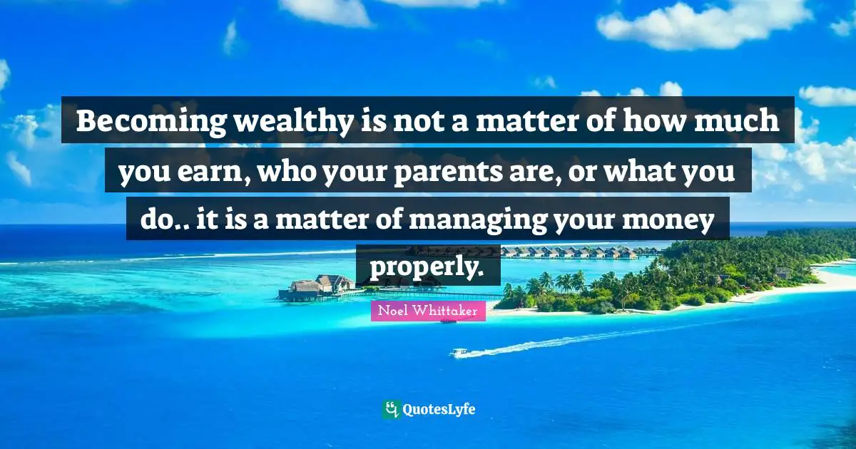 Becoming wealthy is not a matter of how much you earn, who your parents are, or what you do.. it is a matter of managing your money properly.