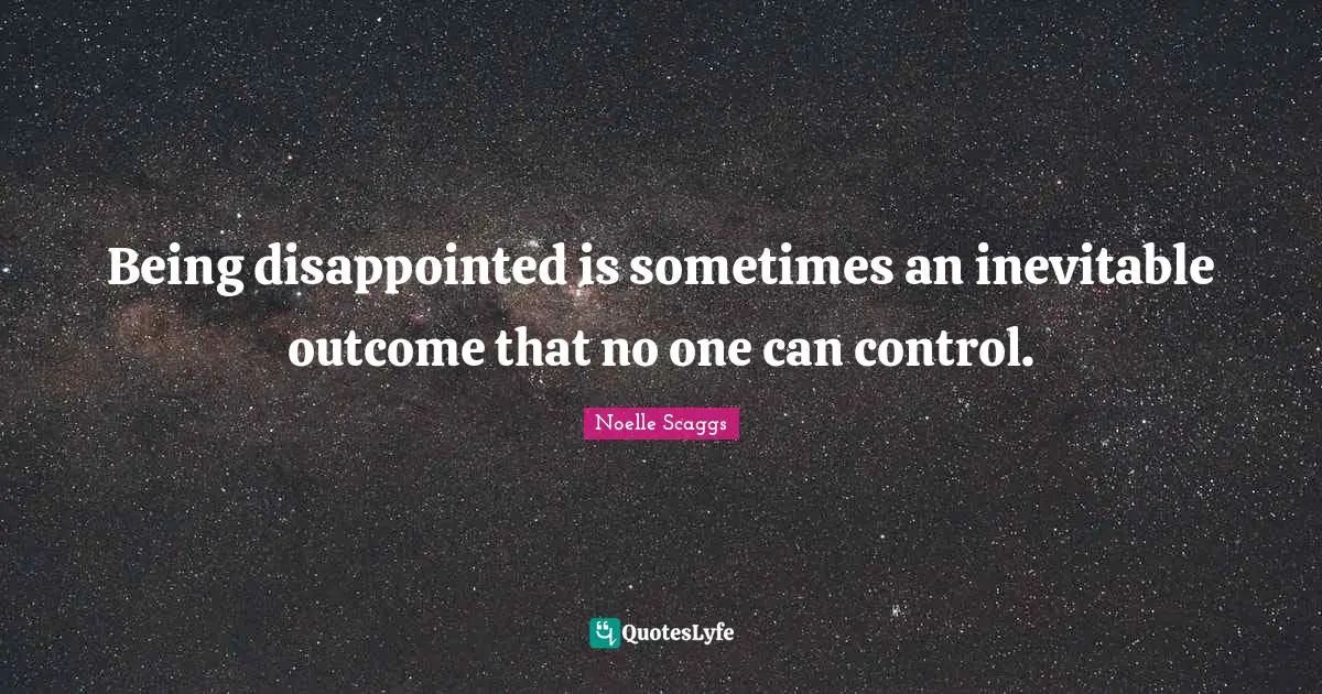 Being disappointed is sometimes an inevitable outcome that no one can control.