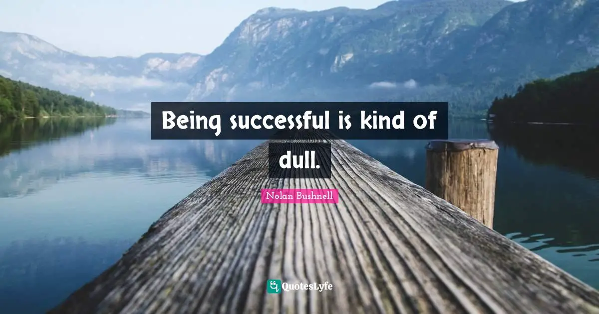 Being successful is kind of dull.