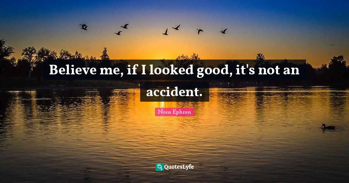 Believe me, if I looked good, it's not an accident.