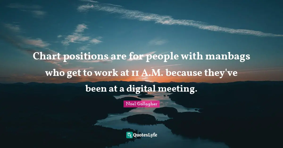 Noel Gallagher Quotes: "Chart positions are for people with manbags who get to work at 11 A.M. because they've been at a digital meeting."