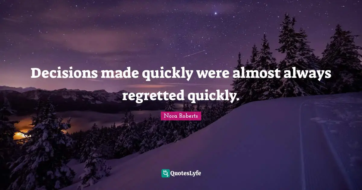 Decisions made quickly were almost always regretted quickly.