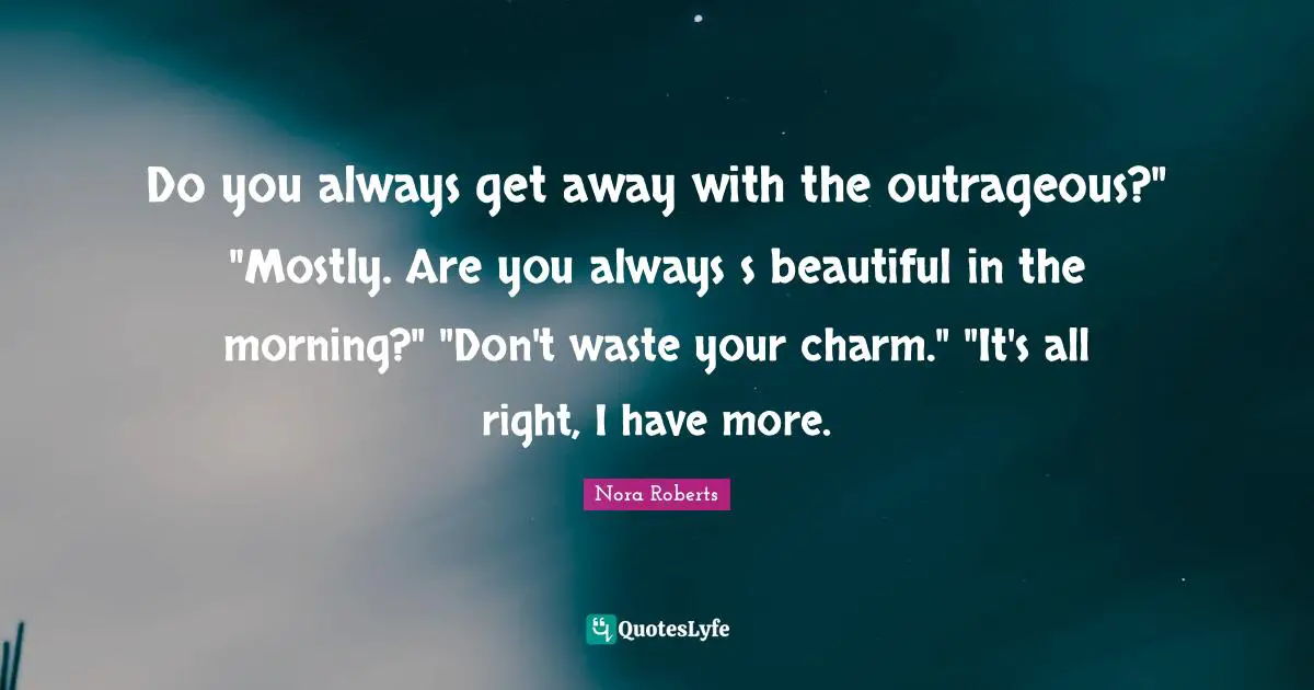 Do you always get away with the outrageous?" "Mostly. Are you always s beautiful in the morning?" "Don't waste your charm." "It's all right, I have more.