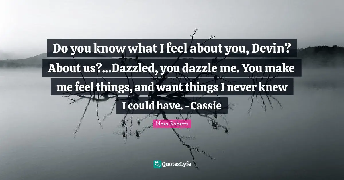 Do you know what I feel about you, Devin? About us?...Dazzled, you dazzle me. You make me feel things, and want things I never knew I could have. -Cassie