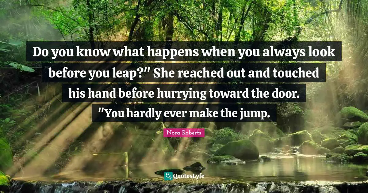 Do you know what happens when you always look before you leap?" She reached out and touched his hand before hurrying toward the door. "You hardly ever make the jump.