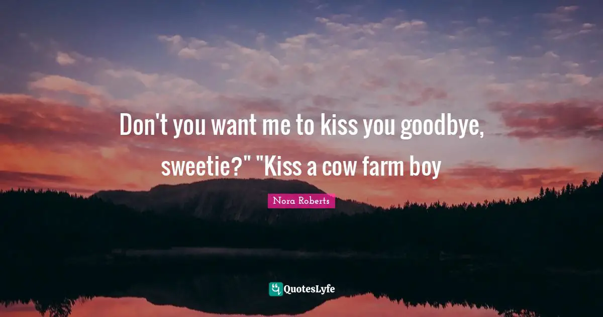 Don't you want me to kiss you goodbye, sweetie?" "Kiss a cow farm boy