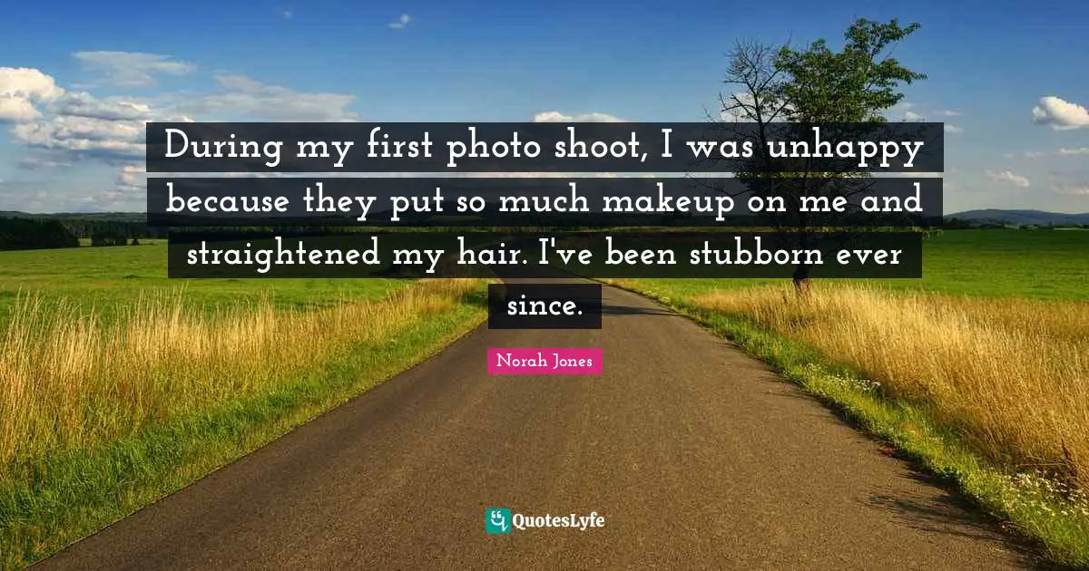 During my first photo shoot, I was unhappy because they put so much makeup on me and straightened my hair. I've been stubborn ever since.