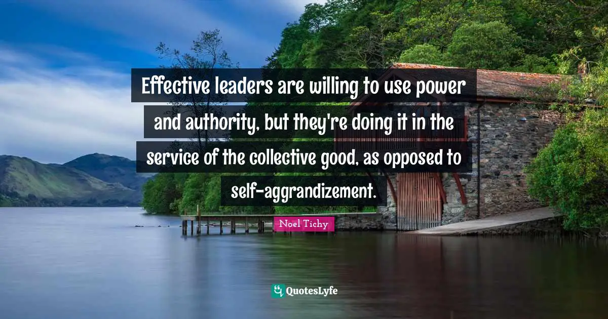 Effective leaders are willing to use power and authority, but they're doing it in the service of the collective good, as opposed to self-aggrandizement.