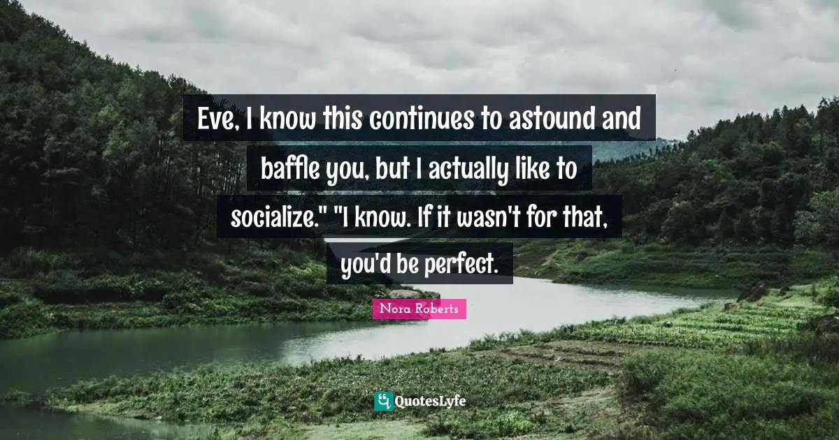Eve, I know this continues to astound and baffle you, but I actually like to socialize." "I know. If it wasn't for that, you'd be perfect.