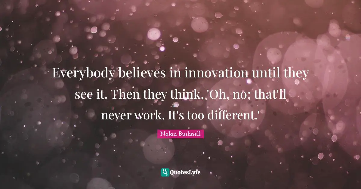 Everybody believes in innovation until they see it. Then they think, 'Oh, no; that'll never work. It's too different.'