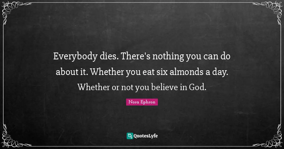 Almonds Quotes: "Everybody dies. There's nothing you can do about it. Whether you eat six almonds a day. Whether or not you believe in God."