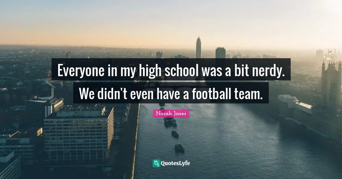 Everyone in my high school was a bit nerdy. We didn't even have a football team.