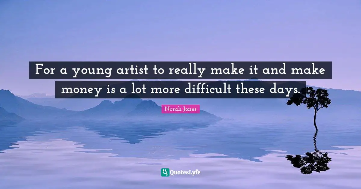 For a young artist to really make it and make money is a lot more difficult these days.