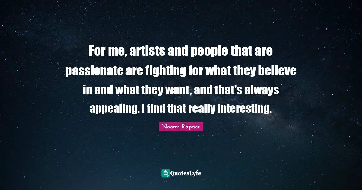 For me, artists and people that are passionate are fighting for what they believe in and what they want, and that's always appealing. I find that really interesting.