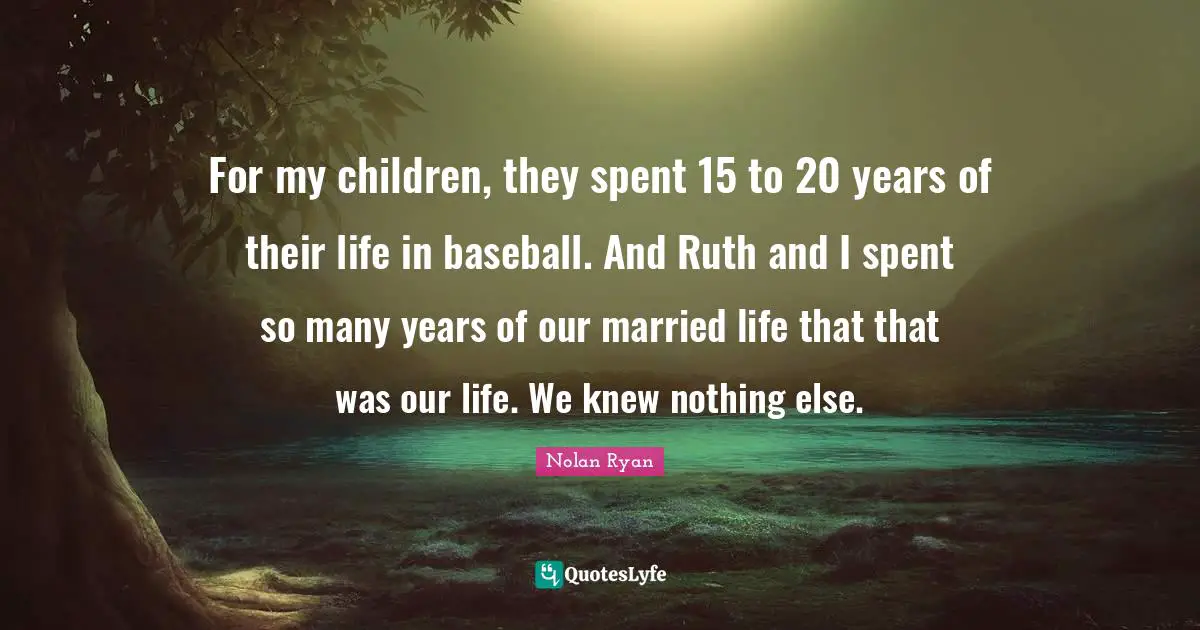 Ruth Quotes: "For my children, they spent 15 to 20 years of their life in baseball. And Ruth and I spent so many years of our married life that that was our life. We knew nothing else."