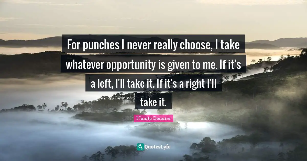 For punches I never really choose, I take whatever opportunity is given to me. If it's a left, I'll take it. If it's a right I'll take it.