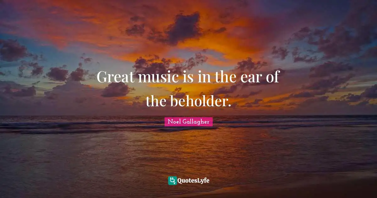 Noel Gallagher Quotes: "Great music is in the ear of the beholder."