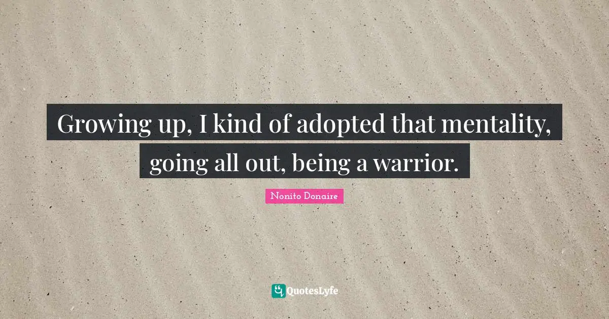 Growing up, I kind of adopted that mentality, going all out, being a warrior.