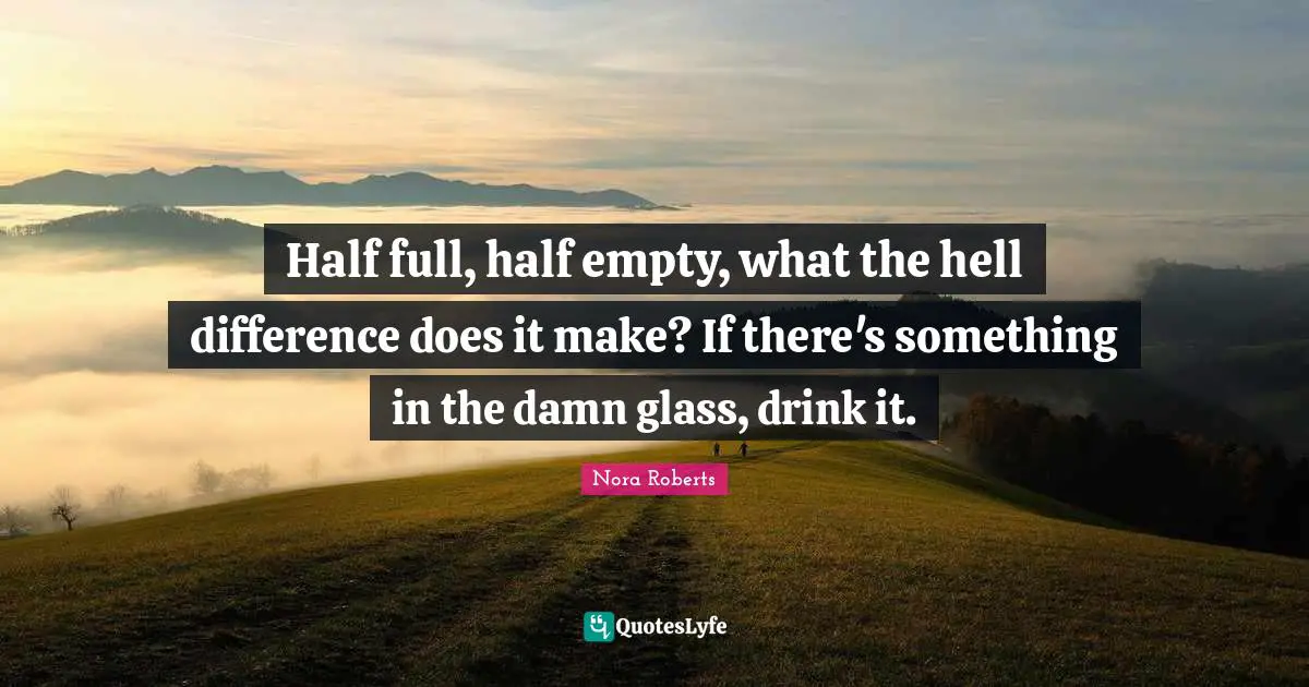 Nora Roberts Quotes: "Half full, half empty, what the hell difference does it make? If there's something in the damn glass, drink it."