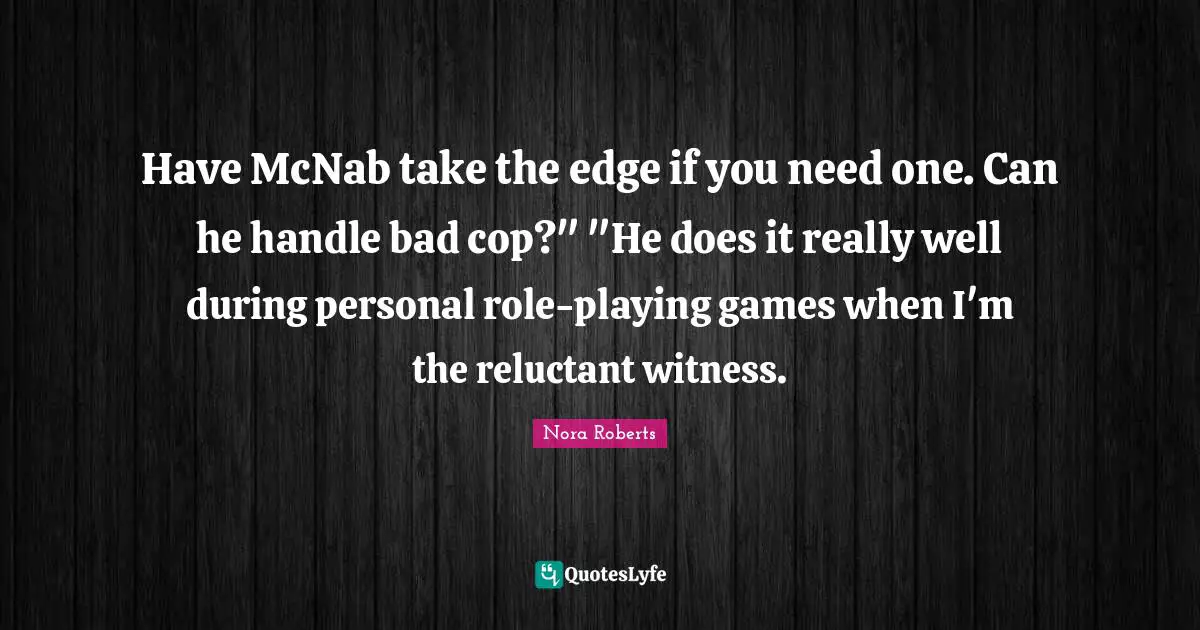 Role Playing Quotes: "Have McNab take the edge if you need one. Can he handle bad cop?" "He does it really well during personal role-playing games when I'm the reluctant witness."