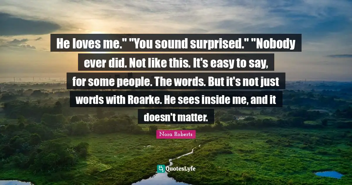 He loves me." "You sound surprised." "Nobody ever did. Not like this. It's easy to say, for some people. The words. But it's not just words with Roarke. He sees inside me, and it doesn't matter.