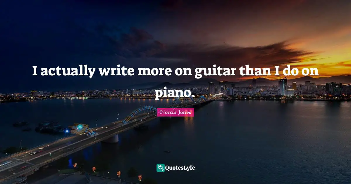 I actually write more on guitar than I do on piano.