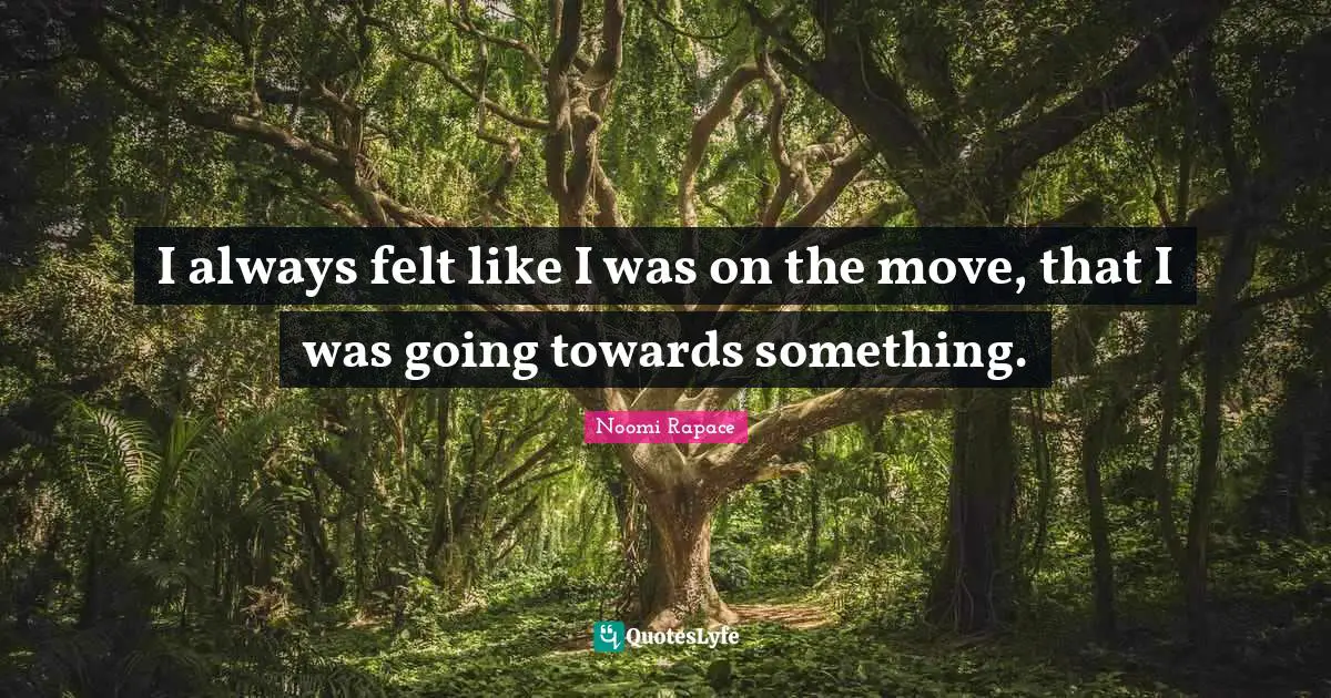 I always felt like I was on the move, that I was going towards something.