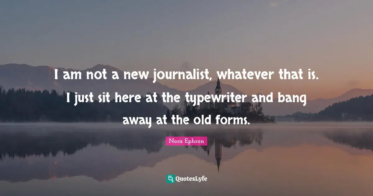 I am not a new journalist, whatever that is. I just sit here at the typewriter and bang away at the old forms.