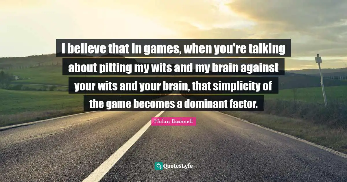 I believe that in games, when you're talking about pitting my wits and my brain against your wits and your brain, that simplicity of the game becomes a dominant factor.
