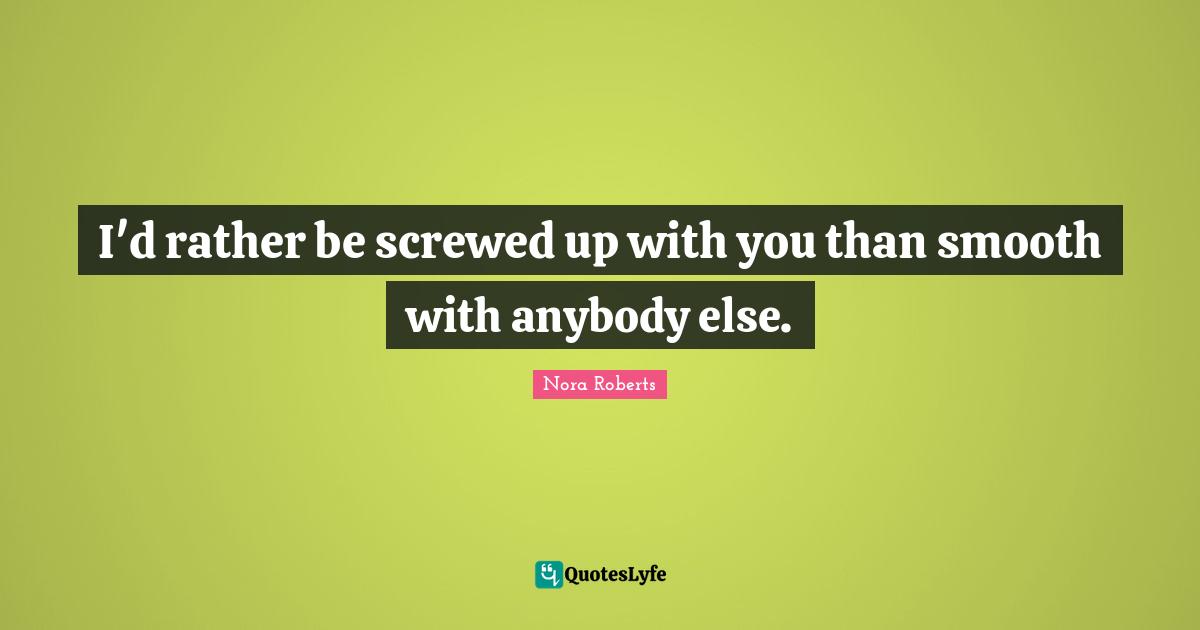 I'd rather be screwed up with you than smooth with anybody else.