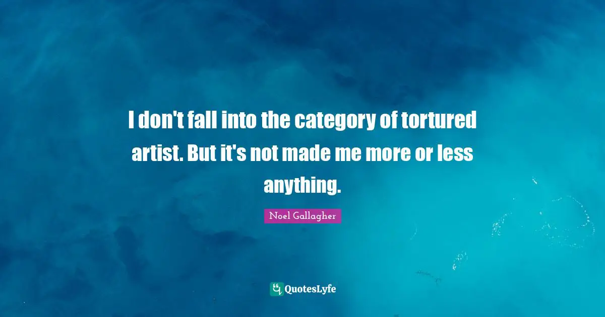 Noel Gallagher Quotes: "I don't fall into the category of tortured artist. But it's not made me more or less anything."