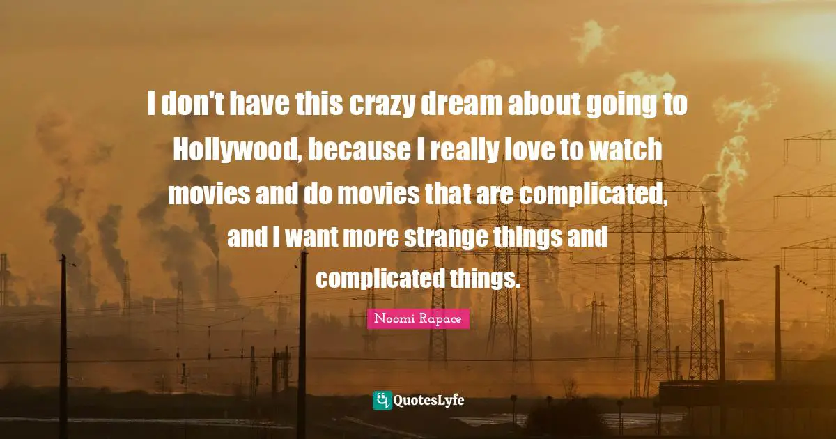 I don't have this crazy dream about going to Hollywood, because I really love to watch movies and do movies that are complicated, and I want more strange things and complicated things.