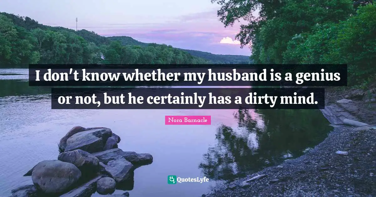 I don't know whether my husband is a genius or not, but he certainly has a dirty mind.