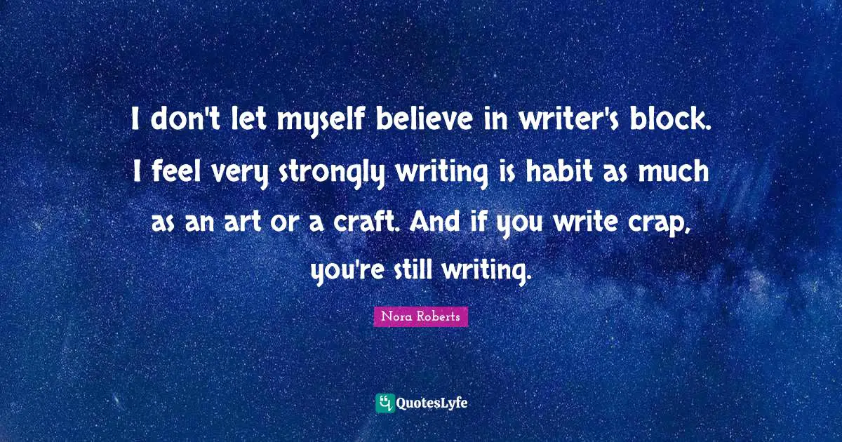 I don't let myself believe in writer's block. I feel very strongly writing is habit as much as an art or a craft. And if you write crap, you're still writing.