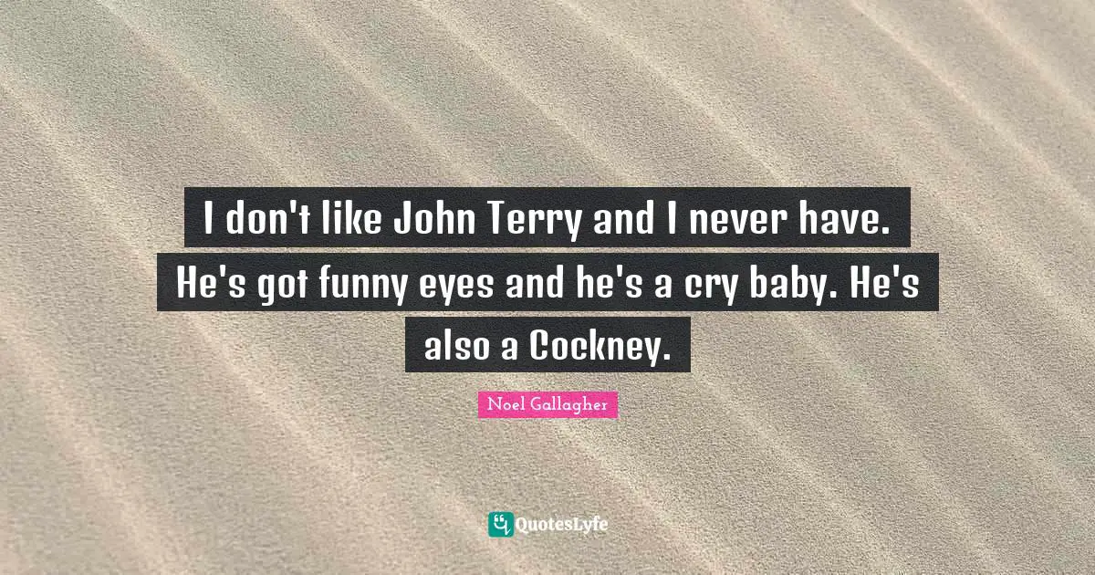 I don't like John Terry and I never have. He's got funny eyes and he's a cry baby. He's also a Cockney.