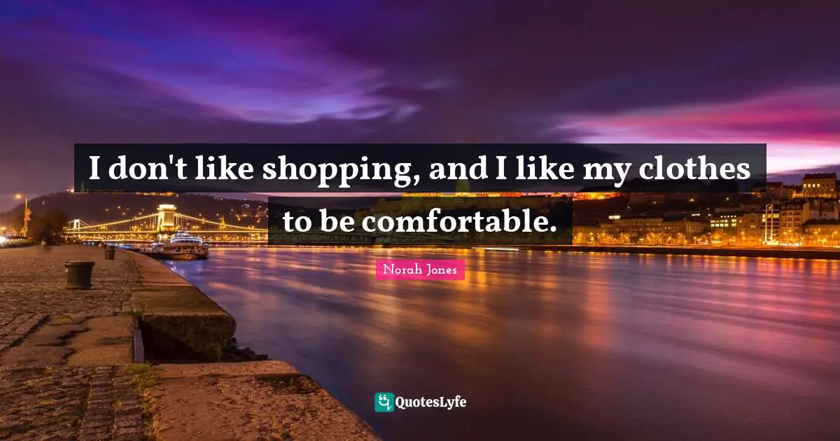 I don't like shopping, and I like my clothes to be comfortable.