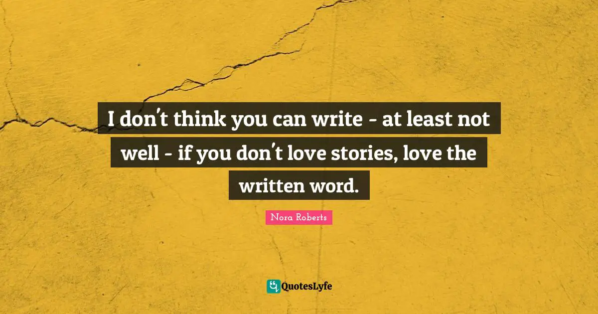 I don't think you can write - at least not well - if you don't love stories, love the written word.